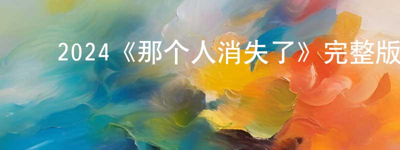 ﻿邓玉龙发布﻿2024《那个人消失了》完整版电影/在线观看/百度云-美剧天堂